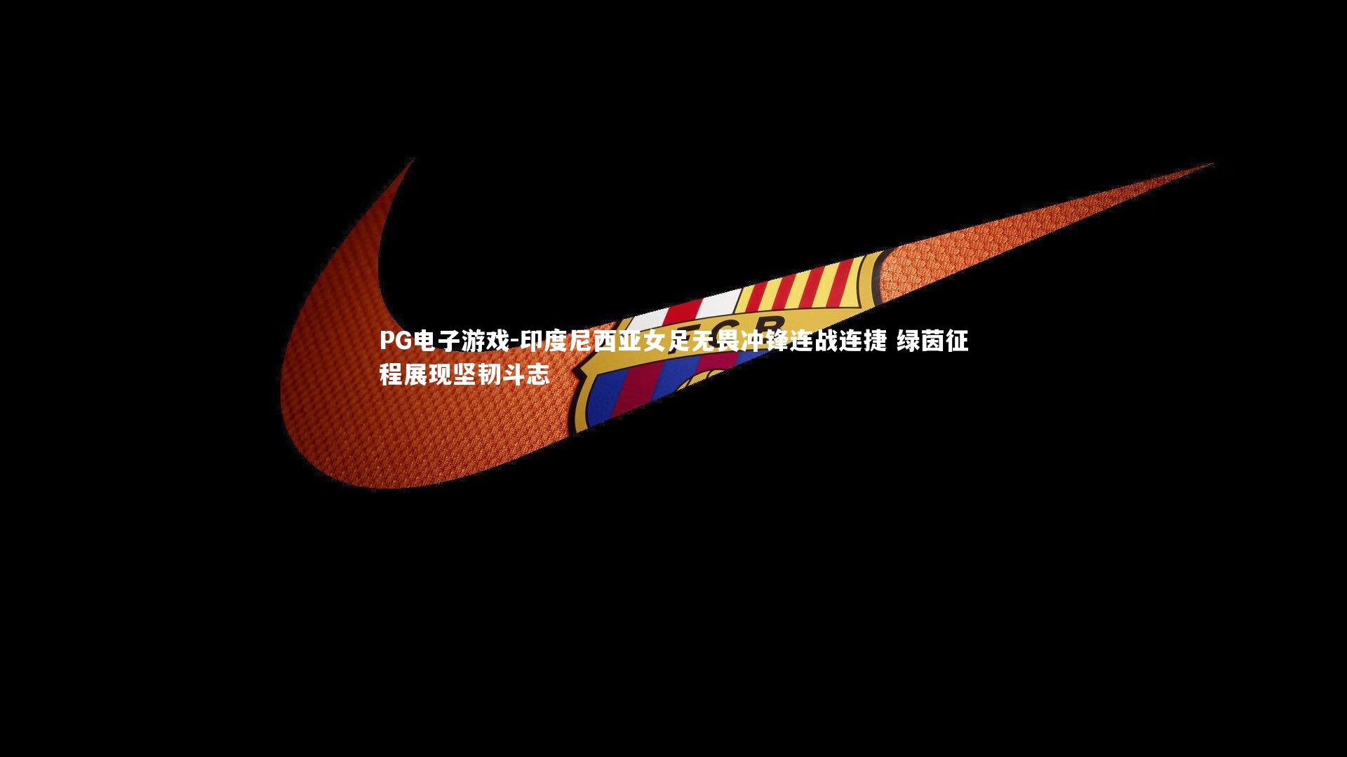 印度尼西亚女足无畏冲锋连战连捷 绿茵征程展现坚韧斗志