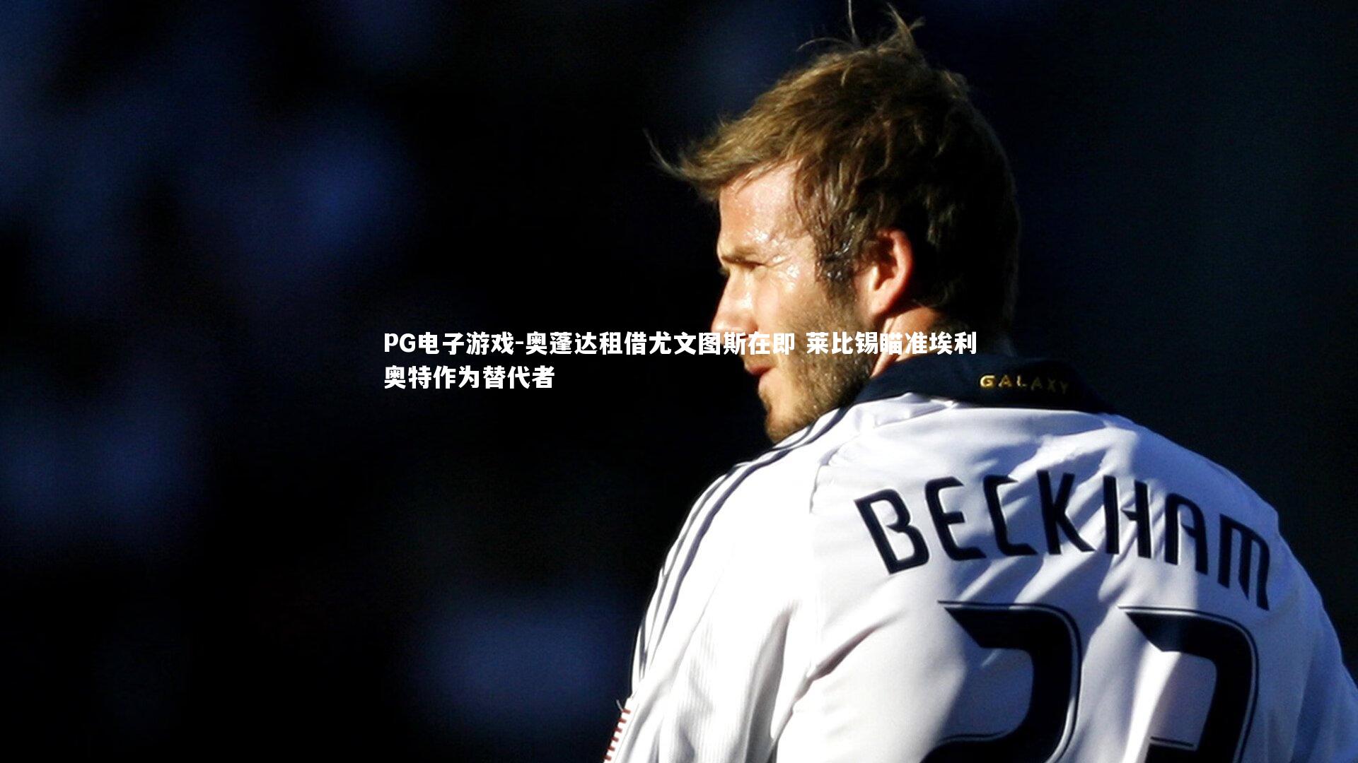 PG电子游戏-奥蓬达租借尤文图斯在即 莱比锡瞄准埃利奥特作为替代者