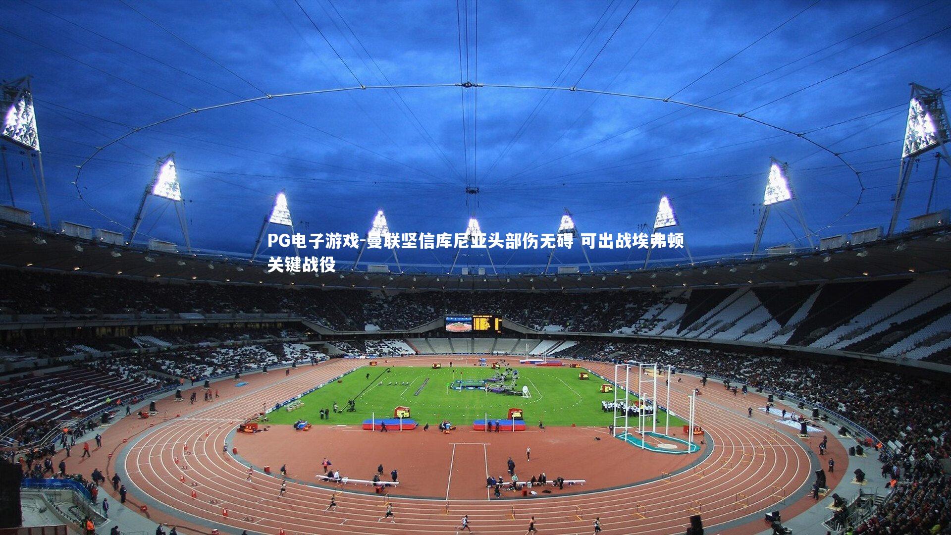 PG电子游戏-曼联坚信库尼亚头部伤无碍 可出战埃弗顿关键战役